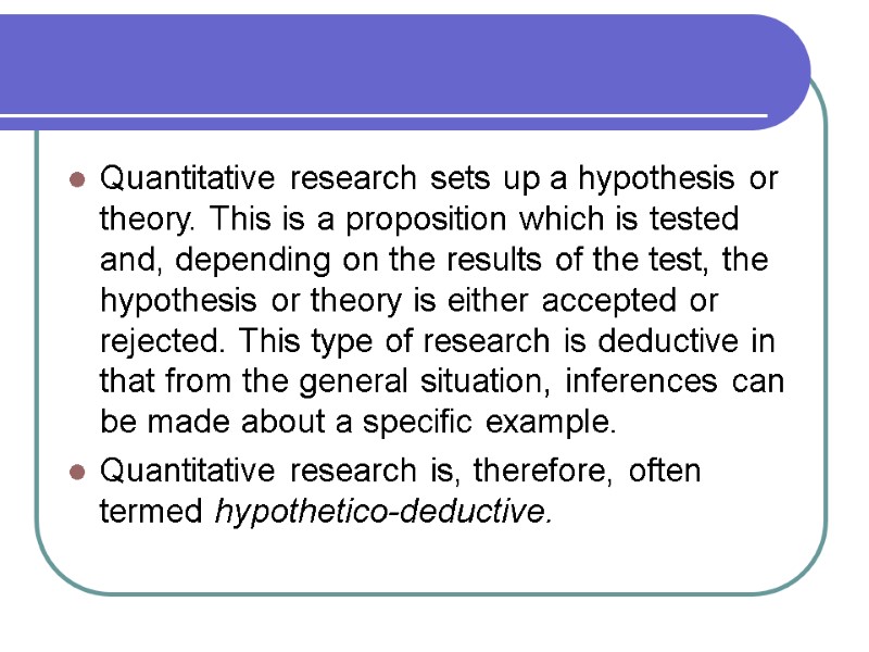 Quantitative research sets up a hypothesis or theory. This is a proposition which is